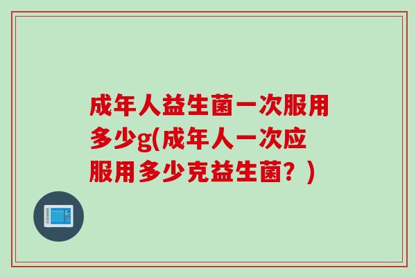 成年人益生菌一次服用多少g(成年人一次应服用多少克益生菌？)