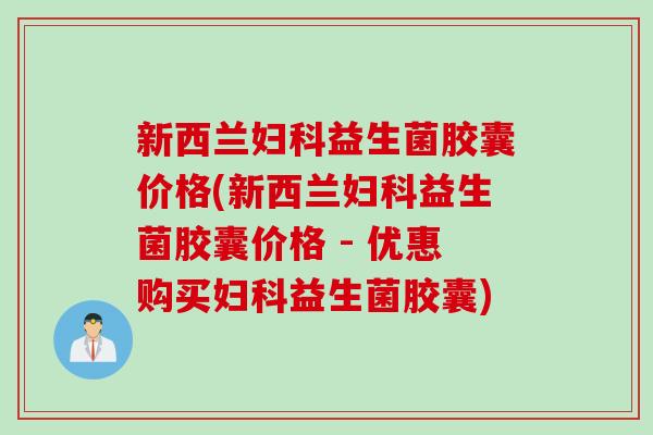 新西兰妇科益生菌胶囊价格(新西兰妇科益生菌胶囊价格 - 优惠购买妇科益生菌胶囊)