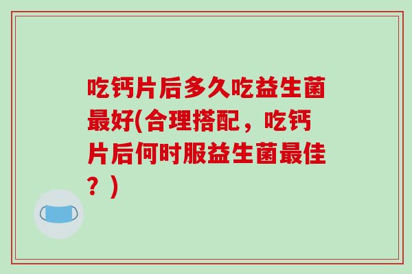 吃钙片后多久吃益生菌好(合理搭配,吃钙片后何时服益生菌佳?) 吃钙片后多久吃益生菌好(合理搭配,吃钙片后何时服益生菌佳?)