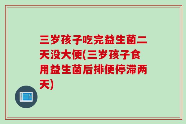 三岁孩子吃完益生菌二天没大便(三岁孩子食用益生菌后排便停滞两天)