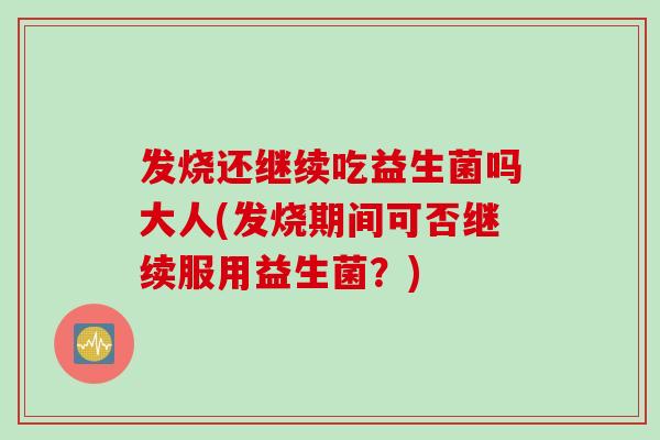 发烧还继续吃益生菌吗大人(发烧期间可否继续服用益生菌?) 发烧还继续吃益生菌吗大人(发烧期间可否继续服用益生菌?)