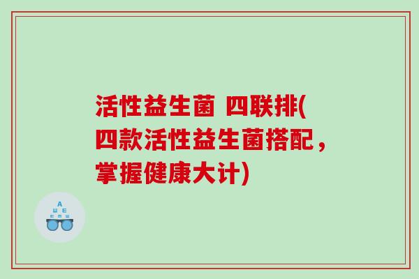 活性益生菌 四联排(四款活性益生菌搭配，掌握健康大计)