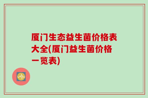 厦门生态益生菌价格表大全(厦门益生菌价格一览表)