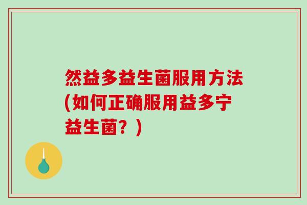 然益多益生菌服用方法(如何正确服用益多宁益生菌?) 然益多益生菌服用方法(如何正确服用益多宁益生菌?)