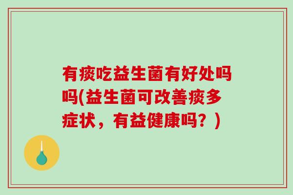 有痰吃益生菌有好处吗吗(益生菌可改善痰多症状,有益健康吗?) 有痰吃益生菌有好处吗吗(益生菌可改善痰多症状,有益健康吗?)