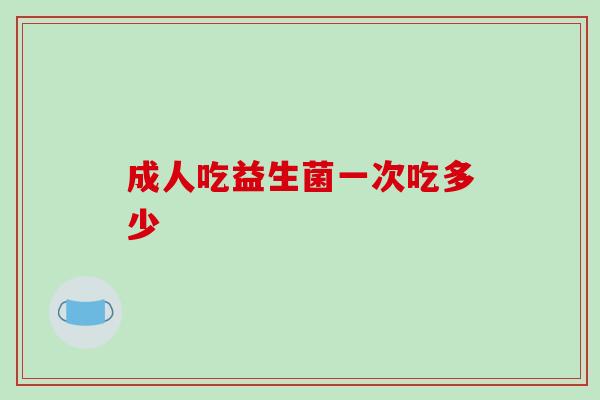 成人吃益生菌一次吃多少 成人吃益生菌一次吃多少