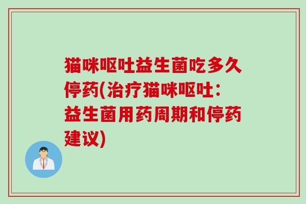 猫咪益生菌吃多久停药(猫咪:益生菌用药周期和停药建议) 猫咪益生菌吃多久停药(猫咪:益生菌用药周期和停药建议)