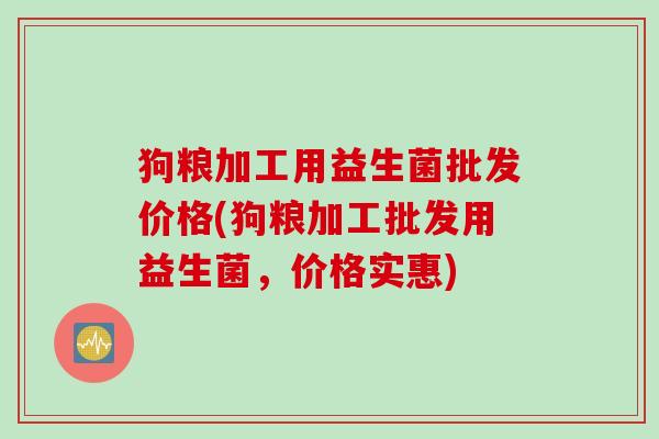 狗粮加工用益生菌批发价格(狗粮加工批发用益生菌,价格实惠) 狗粮加工用益生菌批发价格(狗粮加工批发用益生菌,价格实惠)