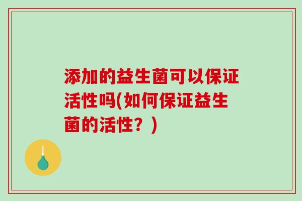 添加的益生菌可以保证活性吗(如何保证益生菌的活性?) 添加的益生菌可以保证活性吗(如何保证益生菌的活性?)