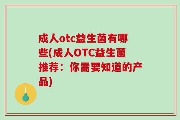 成人otc益生菌有哪些(成人OTC益生菌推荐:你需要知道的产品) 成人otc益生菌有哪些(成人OTC益生菌推荐:你需要知道的产品)