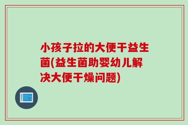 小孩子拉的大便干益生菌(益生菌助婴幼儿解决大便干燥问题) 小孩子拉的大便干益生菌(益生菌助婴幼儿解决大便干燥问题)