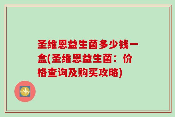 圣维恩益生菌多少钱一盒(圣维恩益生菌:价格查询及购买攻略) 圣维恩益生菌多少钱一盒(圣维恩益生菌:价格查询及购买攻略)