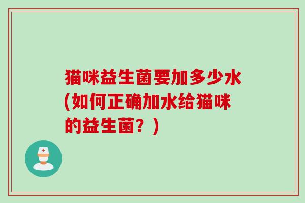 猫咪益生菌要加多少水(如何正确加水给猫咪的益生菌？)