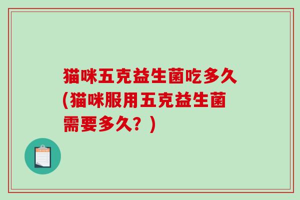 猫咪五克益生菌吃多久(猫咪服用五克益生菌需要多久?) 猫咪五克益生菌吃多久(猫咪服用五克益生菌需要多久?)