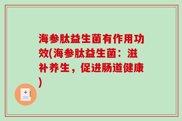 海参肽益生菌有作用功效(海参肽益生菌:滋补养生,促进肠道健康) 海参肽益生菌有作用功效(海参肽益生菌:滋补养生,促进肠道健康)