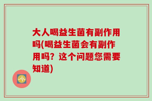 大人喝益生菌有副作用吗(喝益生菌会有副作用吗？这个问题您需要知道)