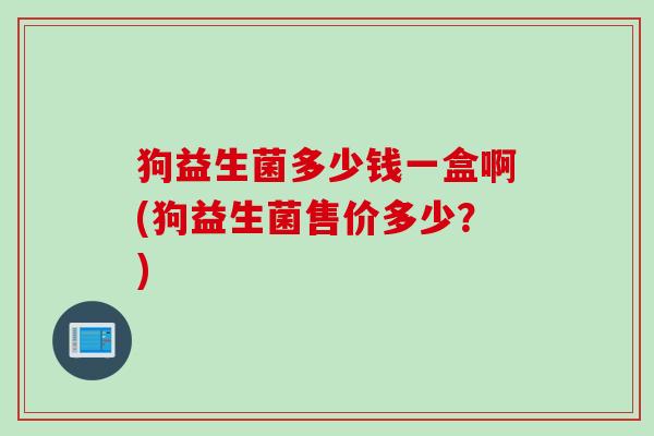 狗益生菌多少钱一盒啊(狗益生菌售价多少?) 狗益生菌多少钱一盒啊(狗益生菌售价多少?)