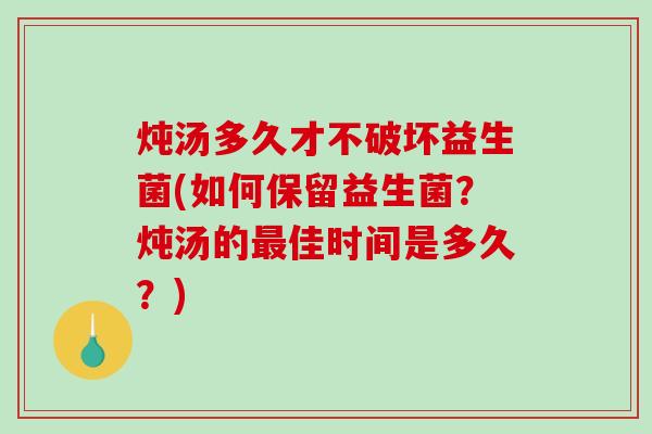 炖汤多久才不破坏益生菌(如何保留益生菌?炖汤的佳时间是多久?) 炖汤多久才不破坏益生菌(如何保留益生菌?炖汤的佳时间是多久?)