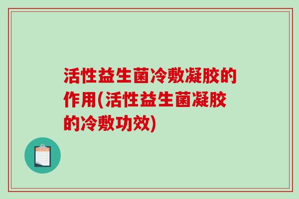 活性益生菌冷敷凝胶的作用(活性益生菌凝胶的冷敷功效)