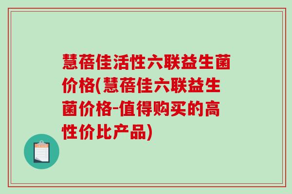 慧蓓佳活性六联益生菌价格(慧蓓佳六联益生菌价格-值得购买的高性价比产品)