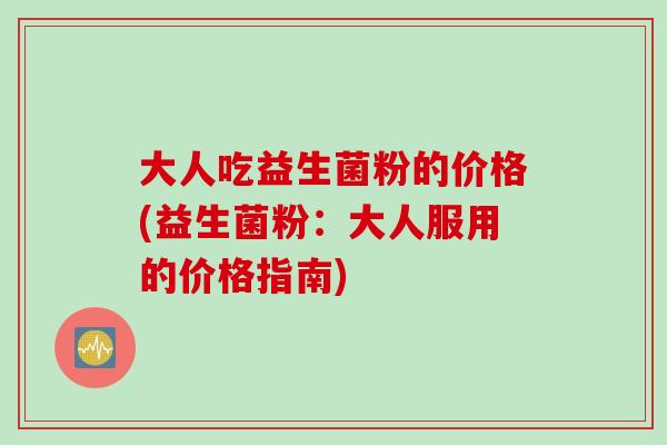 大人吃益生菌粉的价格(益生菌粉:大人服用的价格指南) 大人吃益生菌粉的价格(益生菌粉:大人服用的价格指南)