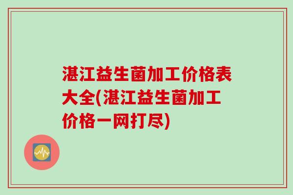 湛江益生菌加工价格表大全(湛江益生菌加工价格一网打尽)
