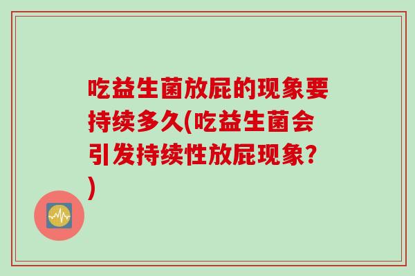 吃益生菌放屁的现象要持续多久(吃益生菌会引发持续性放屁现象?) 吃益生菌放屁的现象要持续多久(吃益生菌会引发持续性放屁现象?)