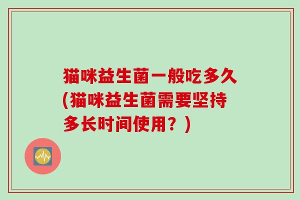 猫咪益生菌一般吃多久(猫咪益生菌需要坚持多长时间使用?) 猫咪益生菌一般吃多久(猫咪益生菌需要坚持多长时间使用?)