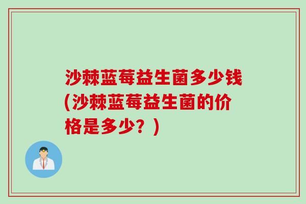 沙棘蓝莓益生菌多少钱(沙棘蓝莓益生菌的价格是多少？)