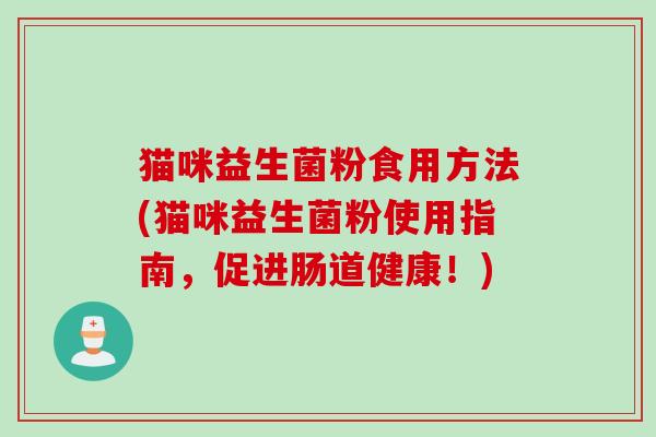 猫咪益生菌粉食用方法(猫咪益生菌粉使用指南，促进肠道健康！)