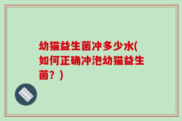 幼猫益生菌冲多少水(如何正确冲泡幼猫益生菌？)
