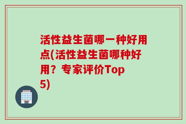 活性益生菌哪一种好用点(活性益生菌哪种好用?专家评价Top 5) 活性益生菌哪一种好用点(活性益生菌哪种好用?专家评价Top 5)