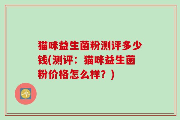猫咪益生菌粉测评多少钱(测评：猫咪益生菌粉价格怎么样？)