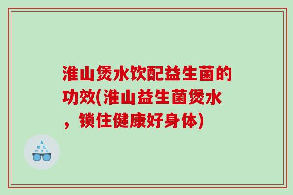 淮山煲水饮配益生菌的功效(淮山益生菌煲水，锁住健康好身体)