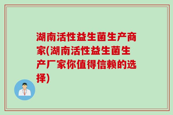 湖南活性益生菌生产商家(湖南活性益生菌生产厂家你值得信赖的选择) 湖南活性益生菌生产商家(湖南活性益生菌生产厂家你值得信赖的选择)
