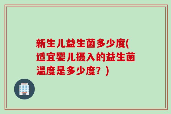 新生儿益生菌多少度(适宜婴儿摄入的益生菌温度是多少度？)