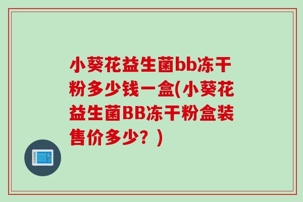 小葵花益生菌bb冻干粉多少钱一盒(小葵花益生菌BB冻干粉盒装售价多少?) 小葵花益生菌bb冻干粉多少钱一盒(小葵花益生菌BB冻干粉盒装售价多少?)
