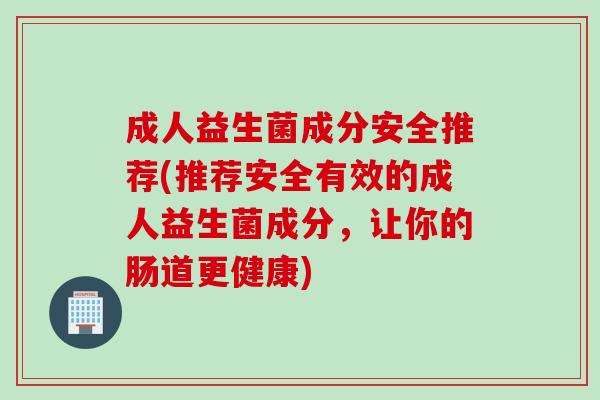 成人益生菌成分安全推荐(推荐安全有效的成人益生菌成分,让你的肠道更健康) 成人益生菌成分安全推荐(推荐安全有效的成人益生菌成分,让你的肠道更健康)