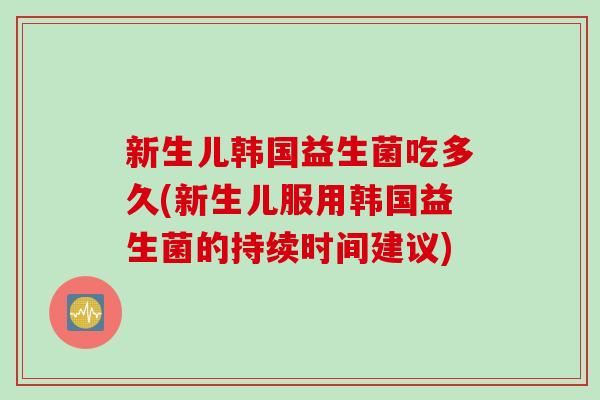 新生儿韩国益生菌吃多久(新生儿服用韩国益生菌的持续时间建议) 新生儿韩国益生菌吃多久(新生儿服用韩国益生菌的持续时间建议)
