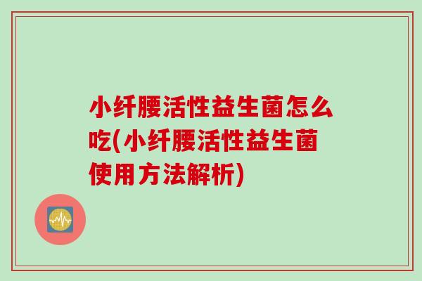 小纤腰活性益生菌怎么吃(小纤腰活性益生菌使用方法解析) 小纤腰活性益生菌怎么吃(小纤腰活性益生菌使用方法解析)