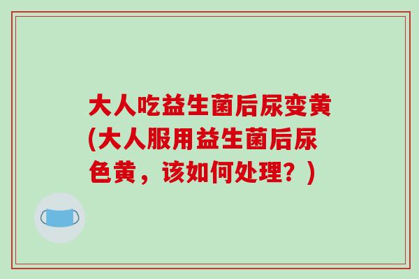 大人吃益生菌后尿变黄(大人服用益生菌后尿色黄,该如何处理?) 大人吃益生菌后尿变黄(大人服用益生菌后尿色黄,该如何处理?)