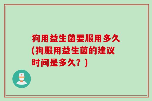 狗用益生菌要服用多久(狗服用益生菌的建议时间是多久？)