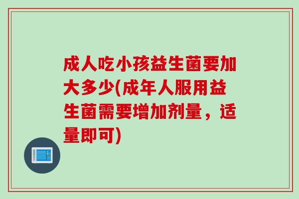 成人吃小孩益生菌要加大多少(成年人服用益生菌需要增加剂量,适量即可) 成人吃小孩益生菌要加大多少(成年人服用益生菌需要增加剂量,适量即可)