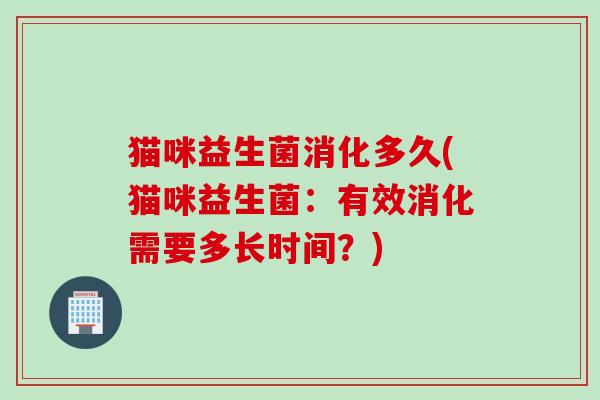 猫咪益生菌消化多久(猫咪益生菌:有效消化需要多长时间?) 猫咪益生菌消化多久(猫咪益生菌:有效消化需要多长时间?)