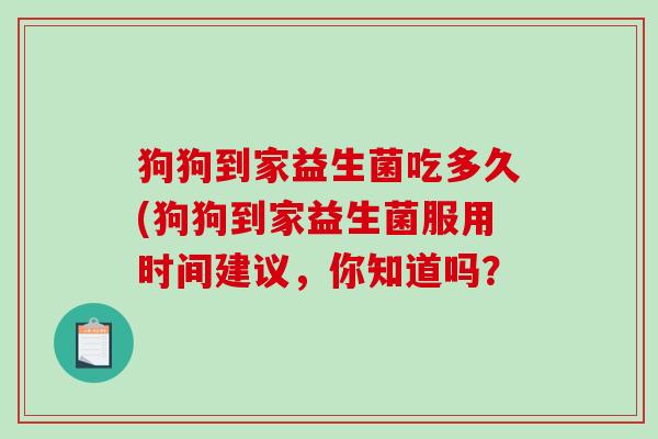 狗狗到家益生菌吃多久(狗狗到家益生菌服用时间建议,你知道吗? 狗狗到家益生菌吃多久(狗狗到家益生菌服用时间建议,你知道吗?