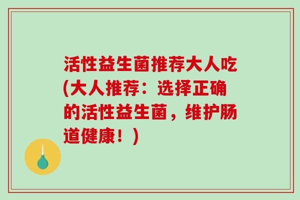 活性益生菌推荐大人吃(大人推荐:选择正确的活性益生菌,维护肠道健康!) 活性益生菌推荐大人吃(大人推荐:选择正确的活性益生菌,维护肠道健康!)