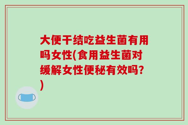 大便干结吃益生菌有用吗女性(食用益生菌对缓解女性有效吗?) 大便干结吃益生菌有用吗女性(食用益生菌对缓解女性有效吗?)