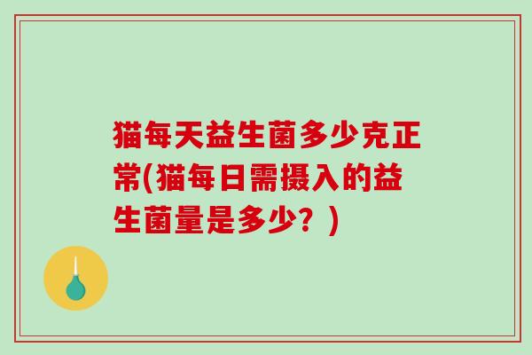 猫每天益生菌多少克正常(猫每日需摄入的益生菌量是多少？)
