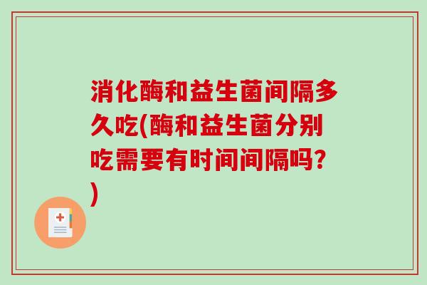 消化酶和益生菌间隔多久吃(酶和益生菌分别吃需要有时间间隔吗?) 消化酶和益生菌间隔多久吃(酶和益生菌分别吃需要有时间间隔吗?)