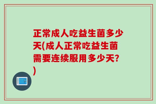 正常成人吃益生菌多少天(成人正常吃益生菌需要连续服用多少天？)